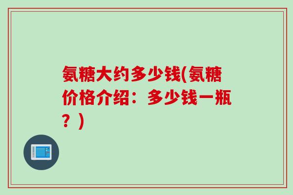 氨糖大约多少钱(氨糖价格介绍：多少钱一瓶？)