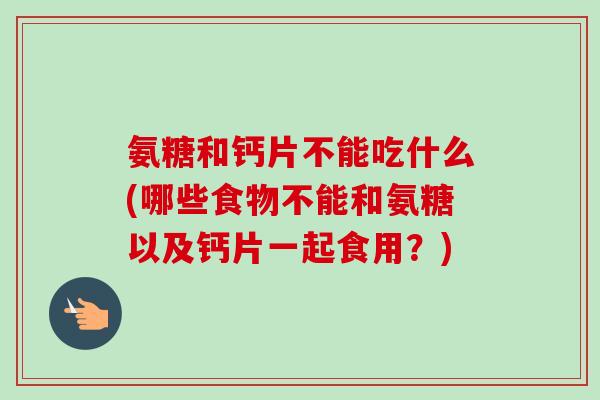 氨糖和钙片不能吃什么(哪些食物不能和氨糖以及钙片一起食用？)