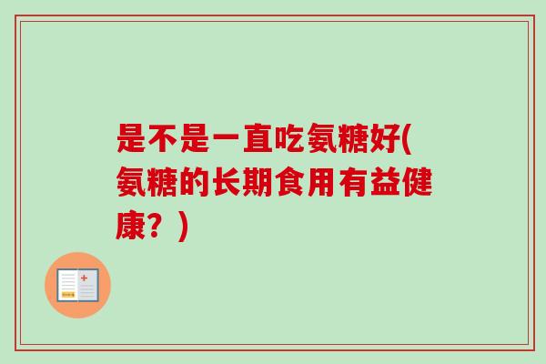 是不是一直吃氨糖好(氨糖的长期食用有益健康？)