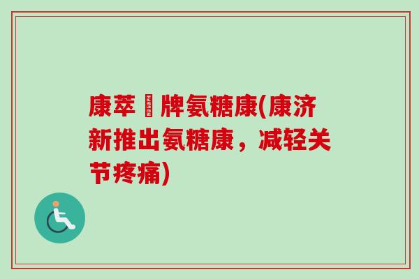康萃薈牌氨糖康(康济新推出氨糖康，减轻关节疼痛)