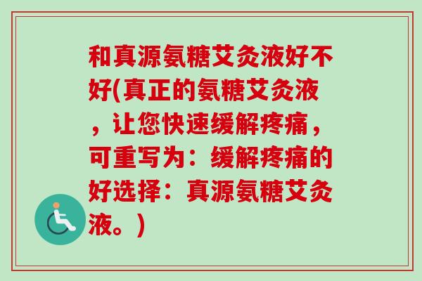 和真源氨糖艾灸液好不好(真正的氨糖艾灸液，让您快速缓解疼痛，可重写为：缓解疼痛的好选择：真源氨糖艾灸液。)