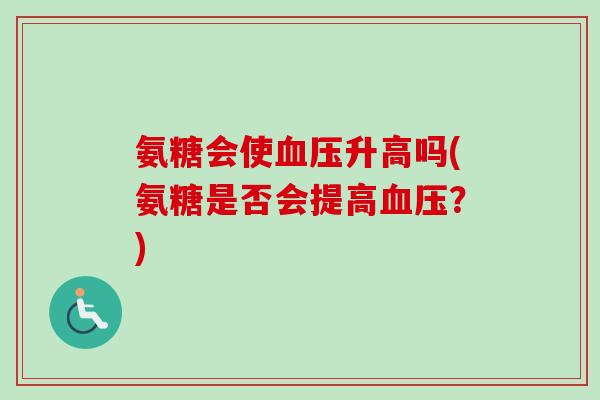 氨糖会使血压升高吗(氨糖是否会提高血压？)