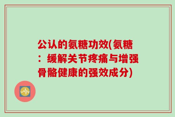 公认的氨糖功效(氨糖：缓解关节疼痛与增强骨骼健康的强效成分)