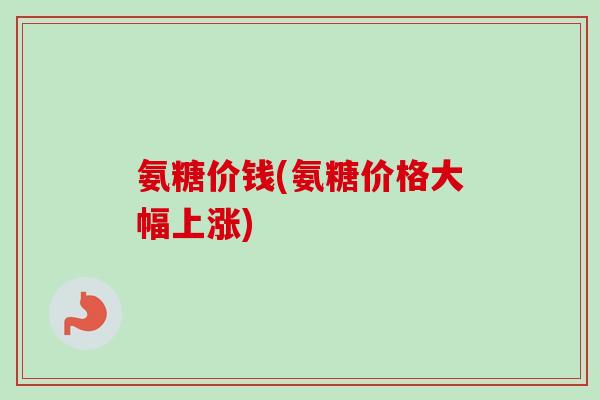 氨糖价钱(氨糖价格大幅上涨)