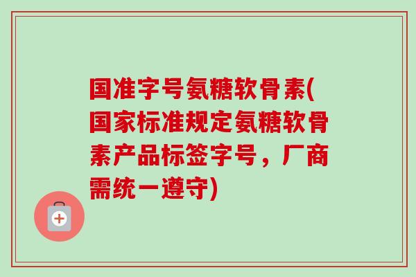 国准字号氨糖软骨素(国家标准规定氨糖软骨素产品标签字号，厂商需统一遵守)