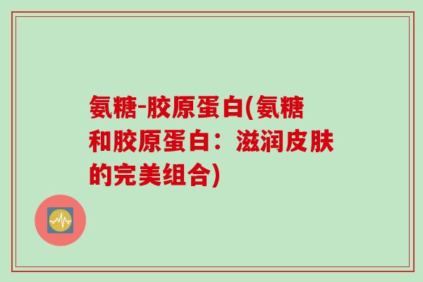 氨糖-胶原蛋白(氨糖和胶原蛋白：滋润皮肤的完美组合)