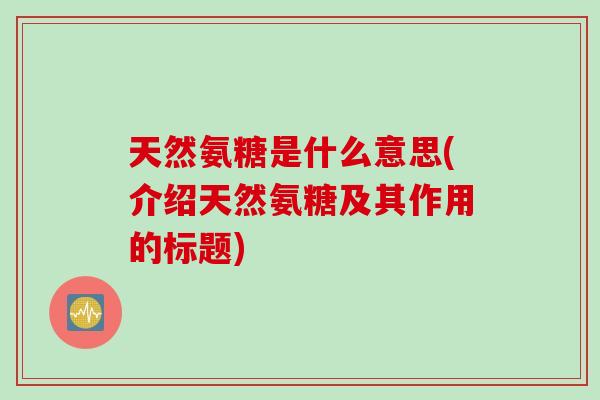 天然氨糖是什么意思(介绍天然氨糖及其作用的标题)