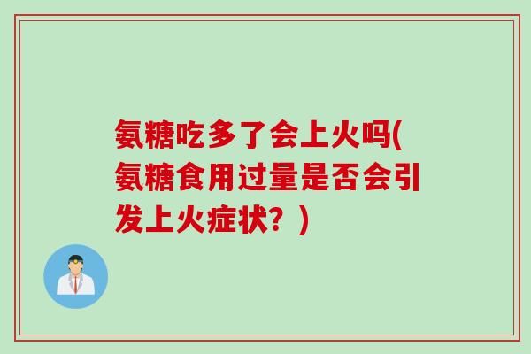 氨糖吃多了会上火吗(氨糖食用过量是否会引发上火症状？)
