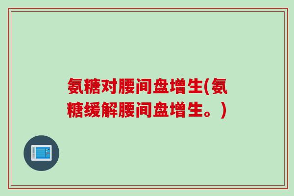 氨糖对腰间盘增生(氨糖缓解腰间盘增生。)