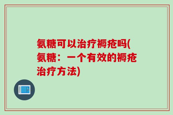 氨糖可以治疗褥疮吗(氨糖：一个有效的褥疮治疗方法)
