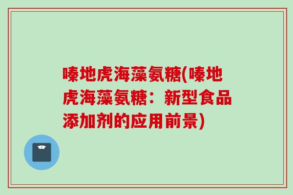 嗪地虎海藻氨糖(嗪地虎海藻氨糖：新型食品添加剂的应用前景)