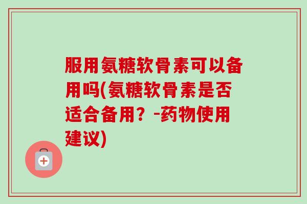 服用氨糖软骨素可以备用吗(氨糖软骨素是否适合备用？-药物使用建议)