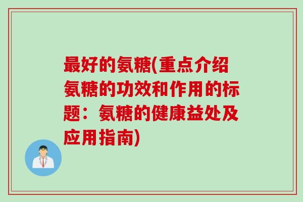 最好的氨糖(重点介绍氨糖的功效和作用的标题：氨糖的健康益处及应用指南)