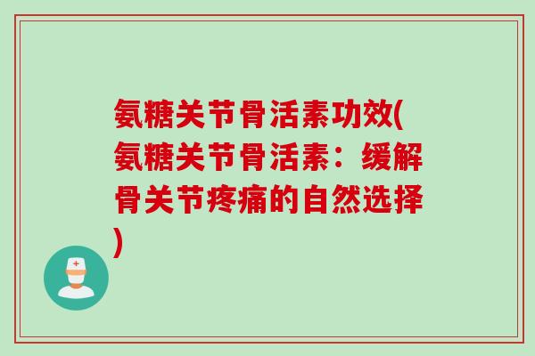 氨糖关节骨活素功效(氨糖关节骨活素：缓解骨关节疼痛的自然选择)