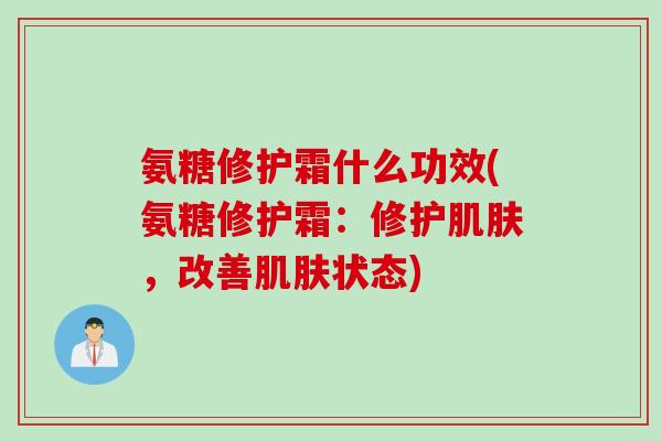 氨糖修护霜什么功效(氨糖修护霜：修护肌肤，改善肌肤状态)