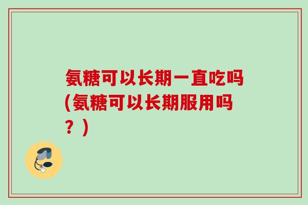氨糖可以长期一直吃吗(氨糖可以长期服用吗?) 氨糖可以长期一直吃吗(氨糖可以长期服用吗?)