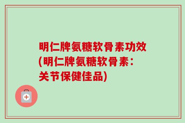 明仁牌氨糖软骨素功效(明仁牌氨糖软骨素:关节保健佳品) 明仁牌氨糖软骨素功效(明仁牌氨糖软骨素:关节保健佳品)