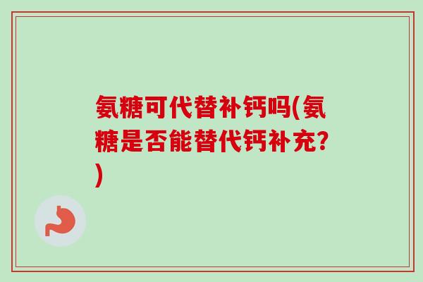 氨糖可代替补钙吗(氨糖是否能替代钙补充?) 氨糖可代替补钙吗(氨糖是否能替代钙补充?)