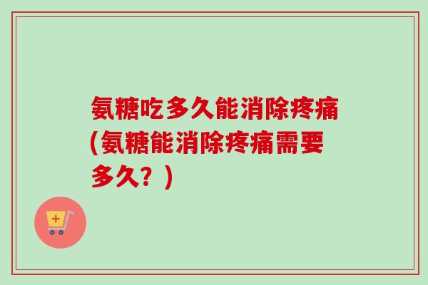 氨糖吃多久能消除疼痛(氨糖能消除疼痛需要多久？)