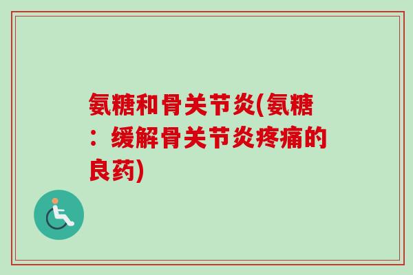 氨糖和骨关节炎(氨糖：缓解骨关节炎疼痛的良药)