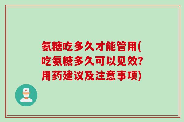 氨糖吃多久才能管用(吃氨糖多久可以见效？用药建议及注意事项)