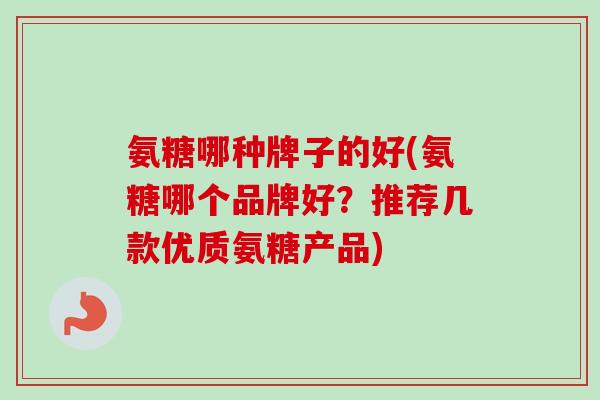 氨糖哪种牌子的好(氨糖哪个品牌好？推荐几款优质氨糖产品)