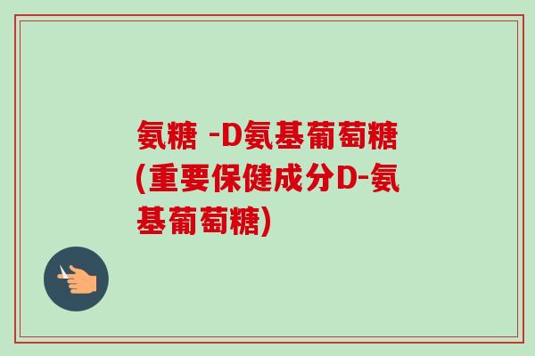 氨糖 -D氨基葡萄糖(重要保健成分D-氨基葡萄糖)