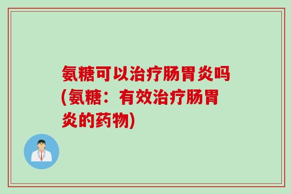氨糖可以治疗肠胃炎吗(氨糖：有效治疗肠胃炎的药物)