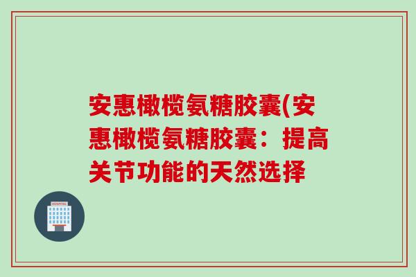 安惠橄榄氨糖胶囊(安惠橄榄氨糖胶囊：提高关节功能的天然选择