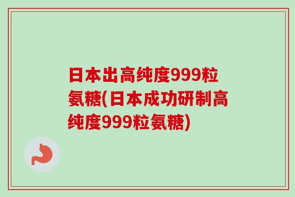 日本出高纯度999粒氨糖(日本成功研制高纯度999粒氨糖)