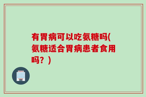 有胃病可以吃氨糖吗(氨糖适合胃病患者食用吗？)