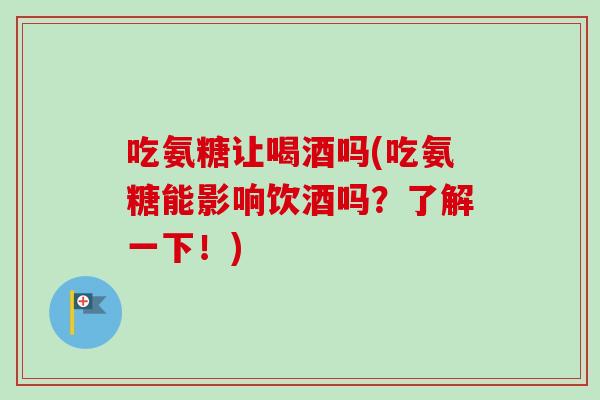 吃氨糖让喝酒吗(吃氨糖能影响饮酒吗？了解一下！)
