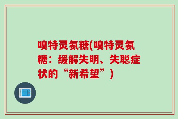嗅特灵氨糖(嗅特灵氨糖：缓解失明、失聪症状的“新希望”)