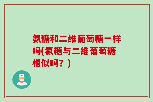 氨糖和二维葡萄糖一样吗(氨糖与二维葡萄糖相似吗？)