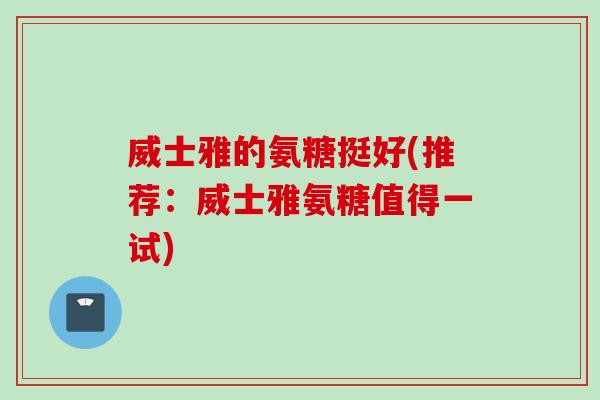 威士雅的氨糖挺好(推荐：威士雅氨糖值得一试)