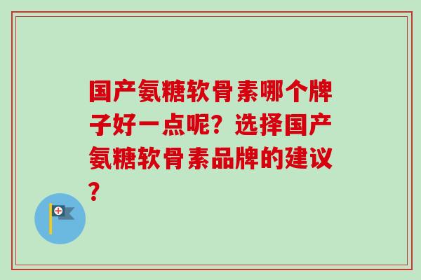 国产氨糖软骨素哪个牌子好一点呢？选择国产氨糖软骨素品牌的建议？