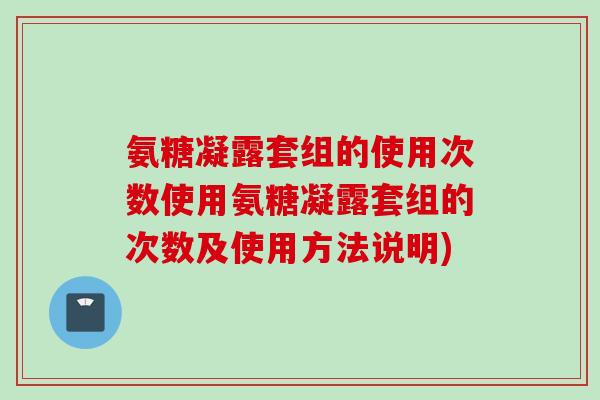 氨糖凝露套组的使用次数使用氨糖凝露套组的次数及使用方法说明)