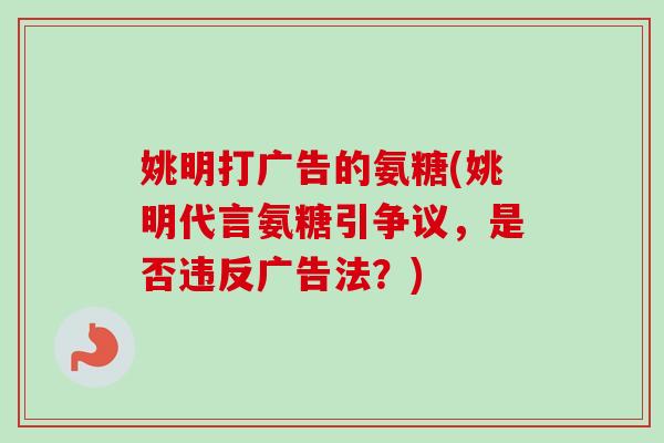姚明打广告的氨糖(姚明代言氨糖引争议，是否违反广告法？)
