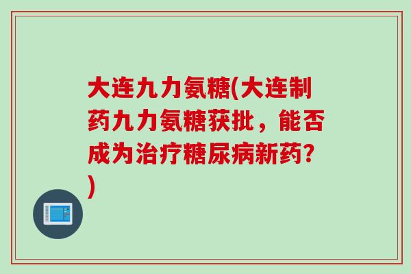 大连九力氨糖(大连制药九力氨糖获批，能否成为治疗糖尿病新药？)