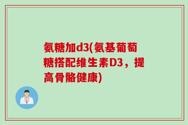 氨糖加d3(氨基葡萄糖搭配维生素D3，提高骨骼健康)