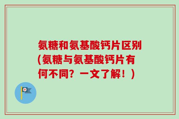 氨糖和氨基酸钙片区别(氨糖与氨基酸钙片有何不同?一文了解!) 氨糖和氨基酸钙片区别(氨糖与氨基酸钙片有何不同?一文了解!)