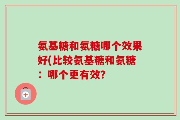 氨基糖和氨糖哪个效果好(比较氨基糖和氨糖：哪个更有效？