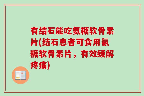 有结石能吃氨糖软骨素片(结石患者可食用氨糖软骨素片，有效缓解疼痛)