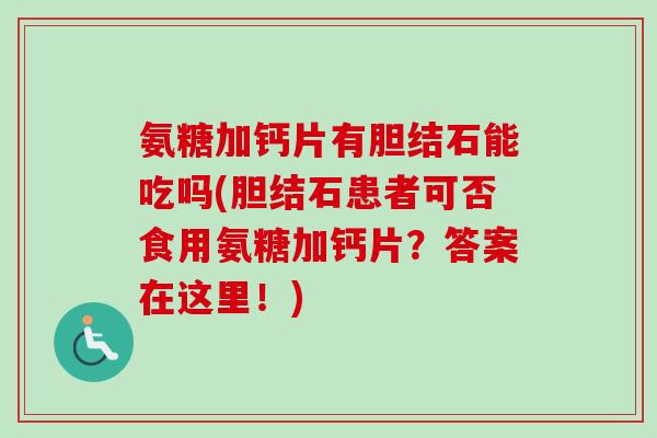 氨糖加钙片有胆结石能吃吗(胆结石患者可否食用氨糖加钙片？答案在这里！)