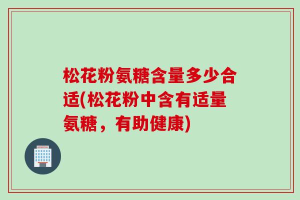 松花粉氨糖含量多少合适(松花粉中含有适量氨糖，有助健康)