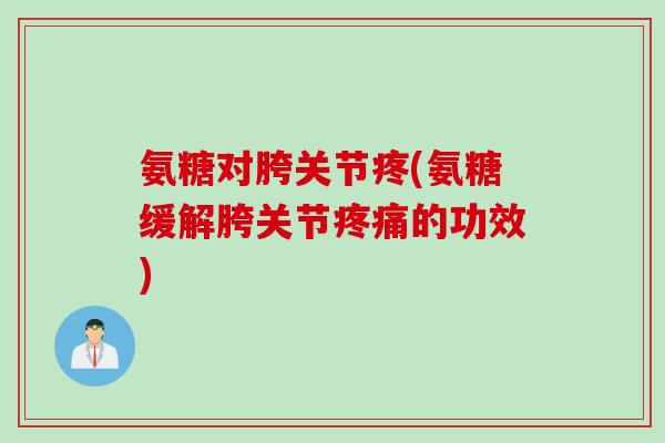 氨糖对胯关节疼(氨糖缓解胯关节疼痛的功效)