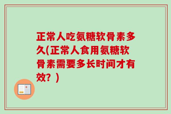 正常人吃氨糖软骨素多久(正常人食用氨糖软骨素需要多长时间才有效?) 正常人吃氨糖软骨素多久(正常人食用氨糖软骨素需要多长时间才有效?)