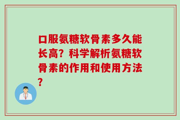 口服氨糖软骨素多久能长高？科学解析氨糖软骨素的作用和使用方法？