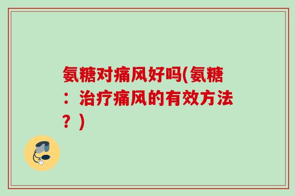 氨糖对痛风好吗(氨糖：治疗痛风的有效方法？)