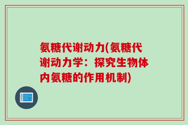 氨糖代谢动力(氨糖代谢动力学：探究生物体内氨糖的作用机制)